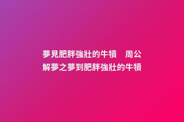 夢見肥胖強壯的牛犢　周公解夢之夢到肥胖強壯的牛犢